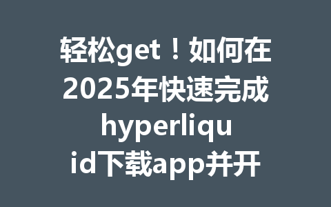 轻松get！如何在2025年快速完成hyperliquid下载app并开始交易？ 一