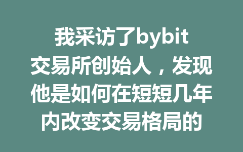 我采访了bybit交易所创始人,发现他是如何在短短几年内改变交易格局的 一