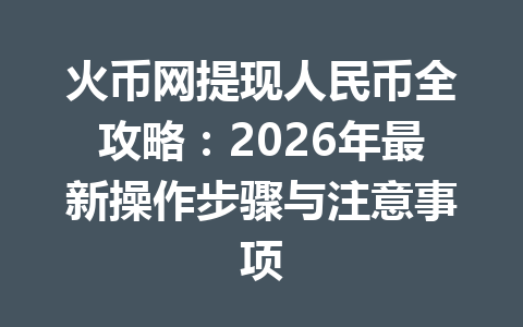 火币网提现人民币全攻略:2026年最新操作步骤与注意事项 一