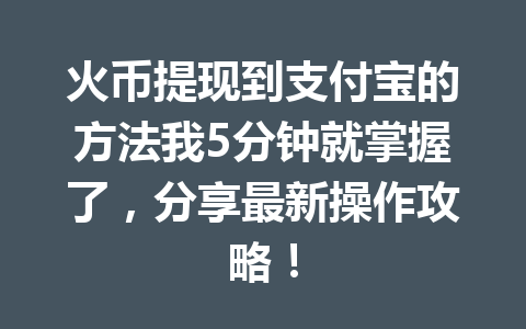火币提现到支付宝的方法我5分钟就掌握了,分享最新操作攻略! 一