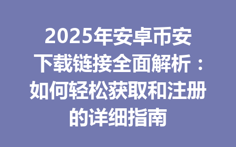 2025年安卓币安下载链接全面解析:如何轻松获取和注册的详细指南 一