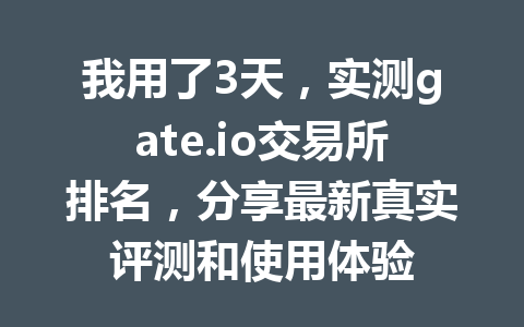 我用了3天，实测gate.io交易所排名，分享最新真实评测和使用体验 一