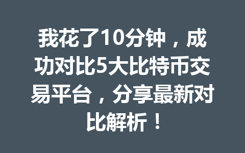 我花了10分钟,成功对比5大比特币交易平台,分享最新对比解析! 一