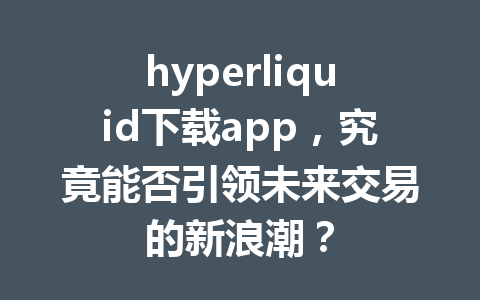 hyperliquid下载app,究竟能否引领未来交易的新浪潮? 一