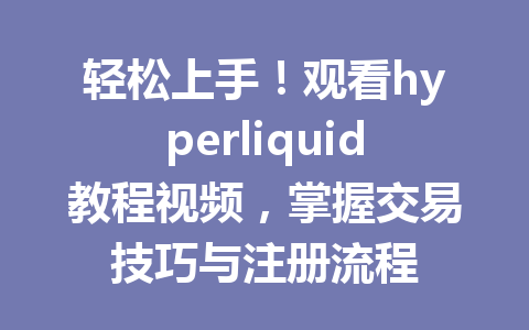 轻松上手！观看hyperliquid教程视频，掌握交易技巧与注册流程 一