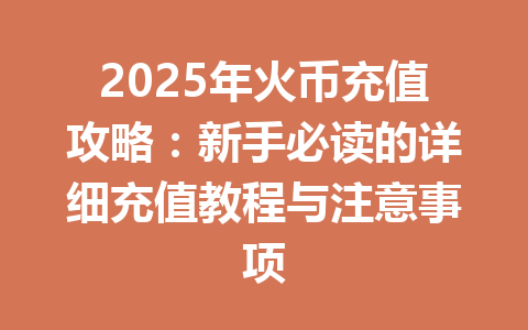 2025年火币充值攻略:新手必读的详细充值教程与注意事项 一
