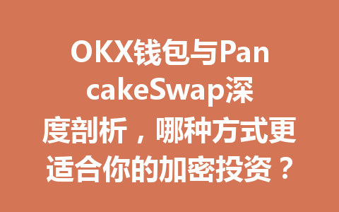 OKX钱包与PancakeSwap深度剖析,哪种方式更适合你的加密投资? 一