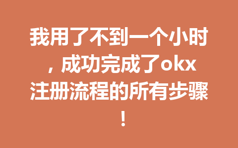 我用了不到一个小时,成功完成了okx注册流程的所有步骤! 一
