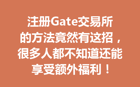 注册Gate交易所的方法竟然有这招,很多人都不知道还能享受额外福利! 一