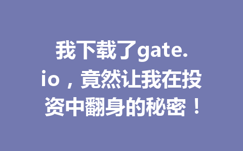 我下载了gate.io,竟然让我在投资中翻身的秘密! 一