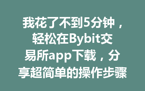 我花了不到5分钟,轻松在Bybit交易所app下载,分享超简单的操作步骤! 一