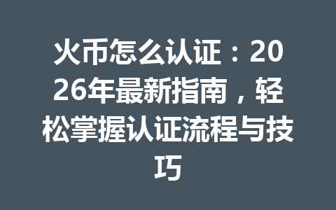 火币怎么认证：2026年最新指南，轻松掌握认证流程与技巧 一