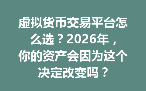 虚拟货币交易平台怎么选?2026年,你的资产会因为这个决定改变吗? 一
