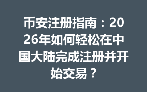 币安注册指南:2026年如何轻松在中国大陆完成注册并开始交易? 一