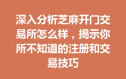 深入分析芝麻开门交易所怎么样，揭示你所不知道的注册和交易技巧 一