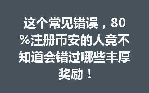 这个常见错误,80%注册币安的人竟不知道会错过哪些丰厚奖励! 一