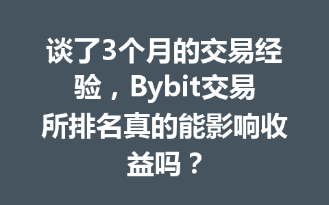 谈了3个月的交易经验，Bybit交易所排名真的能影响收益吗？ 一