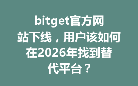 bitget官方网站下线,用户该如何在2026年找到替代平台? 一