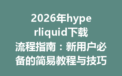 2026年hyperliquid下载流程指南：新用户必备的简易教程与技巧 一