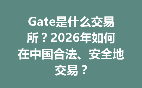 Gate是什么交易所?2026年如何在中国合法、安全地交易? 一