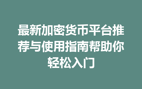 最新加密货币平台推荐与使用指南帮助你轻松入门 一