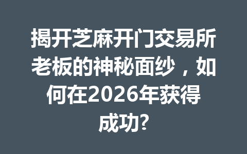 揭开芝麻开门交易所老板的神秘面纱，如何在2026年获得成功? 一