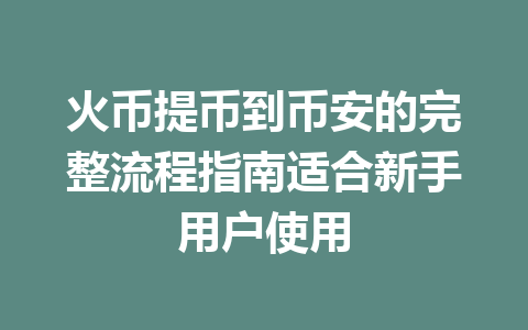火币提币到币安的完整流程指南适合新手用户使用 一