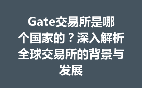 Gate交易所是哪个国家的？深入解析全球交易所的背景与发展 一