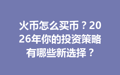 火币怎么买币?2026年你的投资策略有哪些新选择? 一