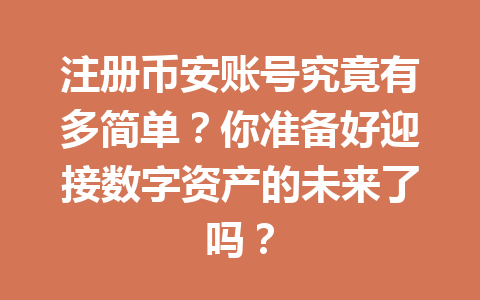 注册币安账号究竟有多简单?你准备好迎接数字资产的未来了吗? 一