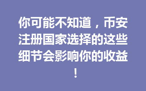 你可能不知道,币安注册国家选择的这些细节会影响你的收益! 一