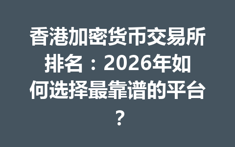 香港加密货币交易所排名:2026年如何选择最靠谱的平台? 一