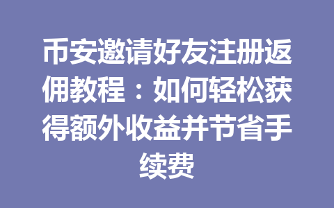 币安邀请好友注册返佣教程：如何轻松获得额外收益并节省手续费 一
