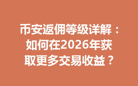 币安返佣等级详解：如何在2026年获取更多交易收益？ 一