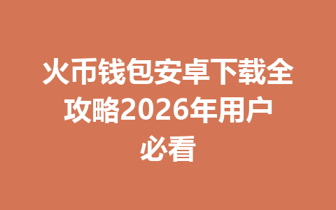 火币钱包安卓下载全攻略2026年用户必看 一