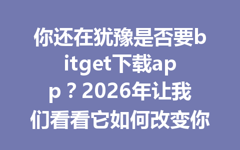 你还在犹豫是否要bitget下载app?2026年让我们看看它如何改变你的交易体验! 一