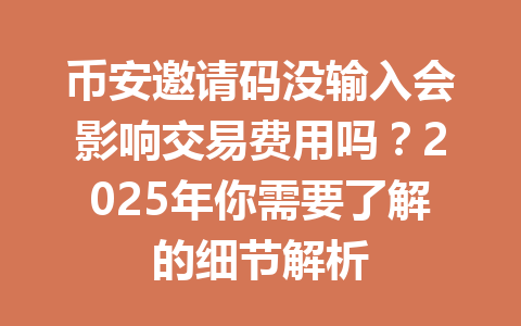 币安邀请码没输入会影响交易费用吗?2025年你需要了解的细节解析 一