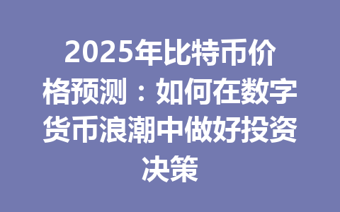 2025年比特币价格预测:如何在数字货币浪潮中做好投资决策 一