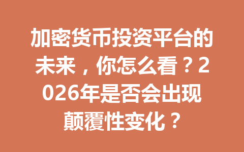 加密货币投资平台的未来，你怎么看？2026年是否会出现颠覆性变化？ 一