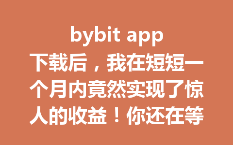 bybit app下载后,我在短短一个月内竟然实现了惊人的收益!你还在等什么? 一