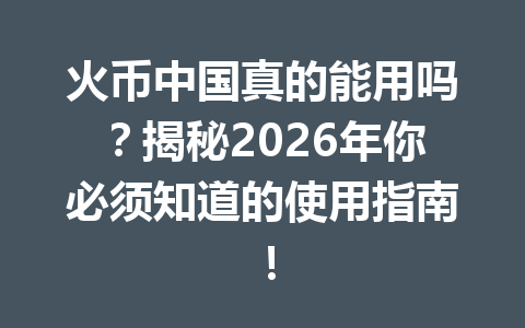 火币中国真的能用吗?揭秘2026年你必须知道的使用指南! 一