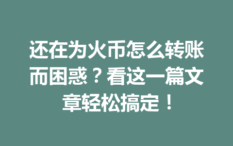 还在为火币怎么转账而困惑?看这一篇文章轻松搞定! 一