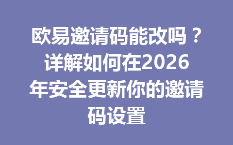 欧易邀请码能改吗？详解如何在2026年安全更新你的邀请码设置 一