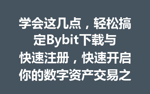 学会这几点,轻松搞定Bybit下载与快速注册,快速开启你的数字资产交易之旅! 一