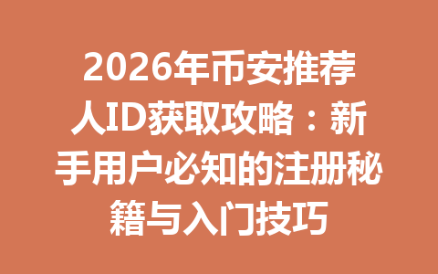 2026年币安推荐人ID获取攻略:新手用户必知的注册秘籍与入门技巧 一