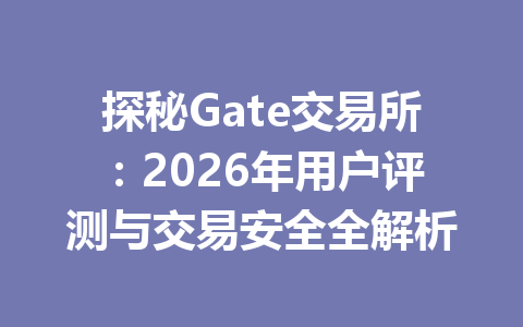 探秘Gate交易所:2026年用户评测与交易安全全解析 一