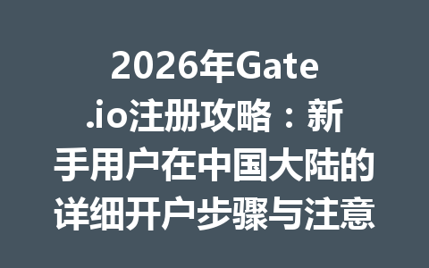 2026年Gate.io注册攻略:新手用户在中国大陆的详细开户步骤与注意事项 一