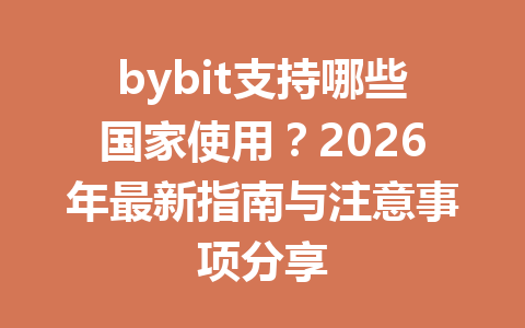 bybit支持哪些国家使用？2026年最新指南与注意事项分享 一