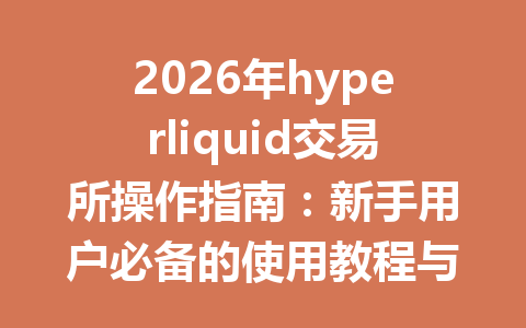 2026年hyperliquid交易所操作指南:新手用户必备的使用教程与技巧 一