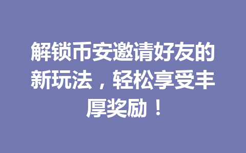 解锁币安邀请好友的新玩法，轻松享受丰厚奖励！ 一
